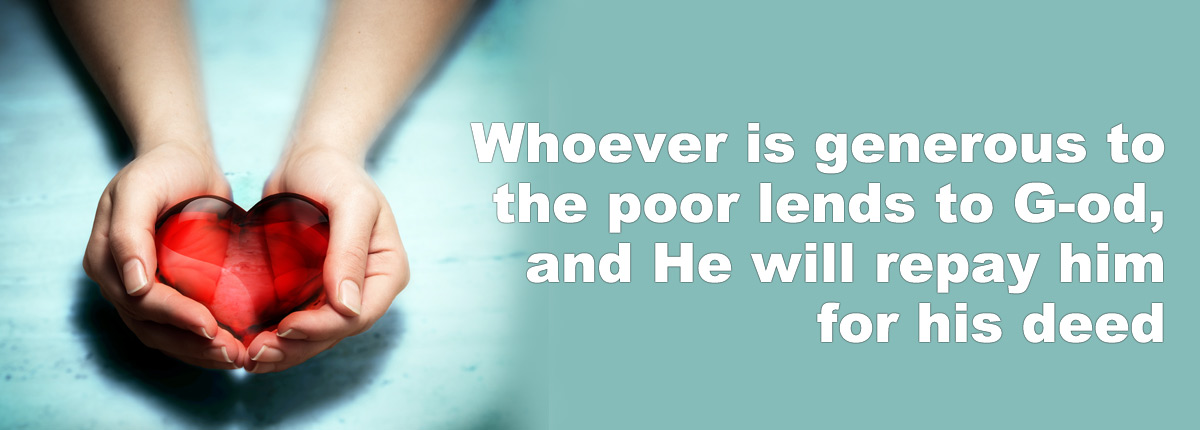 Whoever is generous to the poor lends to G-od, and he wil repay him for his deed