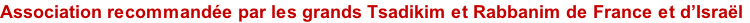 Association recommandée par les grands Tsadikim et Rabbanim de France et d’Israël